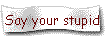 Say your stupid